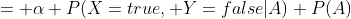 = \alpha P(X=true, Y=false|A) P(A)