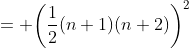 = \bigg{(}\frac{1}{2}(n+1)(n+2)\bigg{)}^2