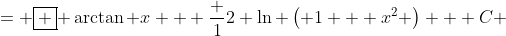 = \boxed { \arctan x + \frac {1}{2} \ln \left( 1 + x^2 \right) + C }