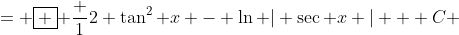 = \boxed { \frac {1}{2} \tan^2 x - \ln | \sec x | + C }