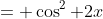 = \cos^2 2x