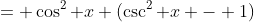 = \cos^2 x (\csc^2 x - 1)