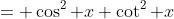 = \cos^2 x \cot^2 x