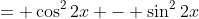 = \cos^22x - \sin^22x