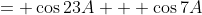 = \cos23A + \cos7A