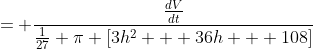 = \frac{\frac{dV}{dt}}{\frac{1}{27} \pi [3h^2 + 36h + 108]}