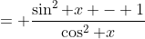 = \frac{\sin^2 x - 1}{\cos^2 x}