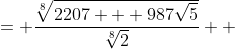 \displaystyle \begin{align*} \sqrt[8]{\frac{2207 + 987\sqrt{5}}{2}} &= \frac{\sqrt[8]{2207 + 987\sqrt{5}}}{\sqrt[8]{2}} \\ &= \frac{\sqrt[8]{2207 + 987\sqrt{5}}\cdot \left( \sqrt[8]{2} \right)^7}{\sqrt[8]{2} \cdot \left(\sqrt[8]{2}\right)^7} \\ &= \frac{\sqrt[8]{2207 + 987\sqrt{5}} \cdot \sqrt[8]{2^7}}{2} \end{align*}