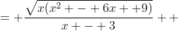 \displaystyle \begin{align*} \frac{\sqrt{x^3 - 6x^2 + 9x}}{x-3} &= \frac{\sqrt{x(x^2 - 6x+ 9)}}{x - 3} \\ &= \frac{\sqrt{x}\sqrt{x^2 - 6x + 9}}{x - 3} \\ &= \frac{\sqrt{x}\sqrt{(x - 3)^2}}{x-3} \textrm{ which means }x \geq 0 \\ &= \frac{\sqrt{x}|x-3|}{x-3} \\ &= \begin{cases}\frac{\sqrt{x}(x - 3)}{x-3}\textrm{ if }x - 3 > 0 \\ \frac{\sqrt{x}\,\left[-(x-3)\right]}{x-3}\textrm{ if }x - 3 < 0\end{cases} \\ &= \begin{cases}\sqrt{x}\textrm{ if }x > 3 \\ -\sqrt{x} \textrm{ if }0 \leq x < 3 \textrm{ since we have already established that }x \geq 0\end{cases}\end{align*}