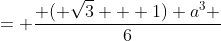 = \frac{ ( \sqrt{3} + 1) a^3 }{6}