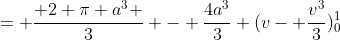 = \frac{ 2 \pi a^3 }{3} - \frac{4a^3}{3} (v- \frac{v^3}{3})_0^1