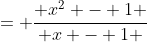 = \frac{ x^2 - 1 }{ x - 1 }
