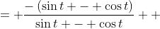 \displaystyle \begin{align*} \frac{\cos{t} - \sin{t}}{\sin{t} - \cos{t}} &= \frac{-\left(\sin{t} - \cos{t}\right)}{\sin{t} - \cos{t}} \\ &= -1 \end{align*} 