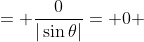 = \frac{0}{|\sin{\theta}|}= 0 