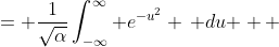 \displaystyle \begin{align*} \frac{1}{\sqrt{\alpha}}\int_{-\infty}^{\infty}{\sqrt{\alpha}\, e^{-\left( \sqrt{\alpha} \, x \right) ^2 } \, dx} &= \frac{1}{\sqrt{\alpha}}\int_{-\infty}^{\infty}{ e^{-u^2} \, du } \\ &= \frac{1}{\sqrt{\alpha}} \, \sqrt{\pi} \\ &= \frac{\sqrt{\pi}}{\sqrt{\alpha}} \\ &= \sqrt{\frac{\pi}{\alpha}} \end{align*}