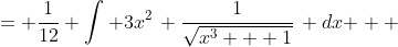 \displaystyle \begin{align*} \int{\frac{1}{4}\, x^2\, \frac{1}{\sqrt{x^3 + 1}}\,dx} &= \frac{1}{12} \int{ 3x^2\, \frac{1}{\sqrt{x^3 + 1}}\, dx } \\ &= \frac{1}{2} \int{\frac{1}{\sqrt{u}}\,du} \\ &= \frac{1}{2} \int{u^{-\frac{1}{2}}\,du}  \end{align*}