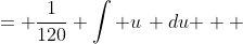 \displaystyle \begin{align*} \frac{1}{120} \int{ 12x \left( 6x^2 - 15 \right) dx } &= \frac{1}{120} \int{ u\, du } \\ &= \frac{1}{120} \left( \frac{u^2}{2} \right) + C \\ &= \frac{1}{240} u^2 + C \\ &= \frac{1}{240} \left( 6x^2 - 15 \right) ^2 + C \end{align*}