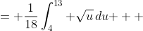 \displaystyle \begin{align*} \frac{1}{18}\int_0^1{18t\, \sqrt{ 9t^2 + 4}\,dt} &= \frac{1}{18}\int_4^{13}{ \sqrt{u}\,du } \\ &= \frac{1}{18} \int_4^{13}{u^{\frac{1}{2}}\,du} \\ &= \frac{1}{18} \left[ \frac{2}{3} u^{\frac{3}{2}} \right] _4 ^{13} \\ &= \frac{1}{27} \left( 13^{\frac{3}{2}} - 4^{\frac{3}{2}} \right) \\ &= \frac{1}{27} \left( 13\, \sqrt{13} - 8 \right) \end{align*}