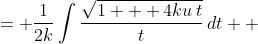 \displaystyle \begin{align*} \int{\frac{\sqrt{1 + 4ku\,t}}{2k\,t}\,dt} &= \frac{1}{2k}\int{\frac{\sqrt{1 + 4ku\,t}}{t}\,dt} \\ &= \frac{1}{2k}\int{\frac{1 + 4ku\,t}{t\sqrt{1 + 4ku\,t}}\,dt} \\ &= \frac{1}{4k^2u}\int{\frac{2ku\left(1 + 4ku\,t\right)}{t\sqrt{1 + 4ku\,t}}\,dt} \end{align*}