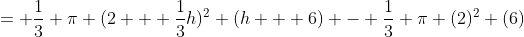 = \frac{1}{3} \pi (2 + \frac{1}{3}h)^2 (h + 6) - \frac{1}{3} \pi (2)^2 (6)