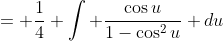 = \frac{1}{4} \int \frac{\cos{u}}{1-\cos^2{u}} du