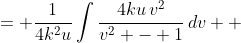 \displaystyle \begin{align*} \frac{1}{4k^2u}\int{\frac{v^2}{\frac{v^2 - 1}{4ku}}\,dv} &= \frac{1}{4k^2u}\int{\frac{4ku\,v^2}{v^2 - 1}\,dv} \\ &= \frac{1}{k}\int{\frac{v^2}{v^2 - 1}\,dv} \\ &= \frac{1}{k}\int{\frac{v^2 - 1 + 1}{v^2 - 1}\,dv} \\ &= \frac{1}{k}\int{1 + \frac{1}{v^2 - 1}\,dv}\end{align*}