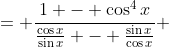 \displaystyle \begin{align*} \frac{1 - \cos^4{x}}{\cot{x} - \tan{x}} &= \frac{1 - \cos^4{x}}{\frac{\cos{x}}{\sin{x}} - \frac{\sin{x}}{\cos{x}}}\\ &= \frac{1 - \cos^4{x}}{\frac{\cos^2{x} - \sin^2{x}}{\sin{x}\cos{x}}} \\ &= \frac{(1 - \cos^2{x})(1 + \cos^2{x})}{\frac{\cos^2{x} - \sin^2{x}}{\sin{x}\cos{x}}} \\ &= \frac{\sin{x}\cos{x}(1 - \cos^2{x})(1 + \cos^2{x})}{\cos^2{x} - \sin^2{x}} \\ &= \frac{\sin^3{x}\cos{x}(1 + \cos^2{x})}{\cos^2{x} - \sin^2{x}} \\ &= \frac{\sin^3{x}\cos{x}(2 - \sin^2{x})}{1 - 2\sin^2{x}}\end{align*}
