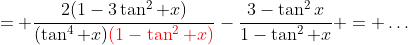 = \frac{2(1-3\tan^2 x)}{(\tan^4 x){\color{red}(1-\tan^2 x)}}-\frac{3-\tan^2x}{1-\tan^2 x} = \dots