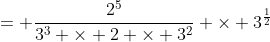 = \frac{2^5}{3^3 \times 2 \times 3^2} \times 3^{\frac{1}{2}}