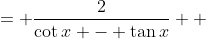 \displaystyle \begin{align*} RHS &= \frac{2}{\cot{x} - \tan{x}} \\ &= \frac{2}{\frac{1}{\tan{x}} - \tan{x}} \\ &= \frac{2}{\frac{1 - \tan^2{x}}{\tan{x}}} \\ &= \frac{2\tan{x}}{1 - \tan^2{x}} \\ &= LHS \end{align*}