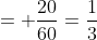 = \frac{20}{60}=\frac{1}{3}