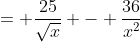 = \frac{25}{\sqrt{x}} - \frac{36}{x^2}