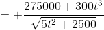 = \frac{275000+300t^3}{\sqrt{5t^2+2500}}
