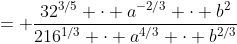 = \frac{32^{3/5} \cdot a^{-2/3} \cdot b^2}{216^{1/3} \cdot a^{4/3} \cdot b^{2/3}}