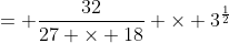 = \frac{32}{27 \times 18} \times 3^{\frac{1}{2}}