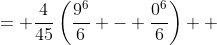 \displaystyle \begin{align*} &= \frac{4}{45}\left(\frac{9^6}{6} - \frac{0^6}{6}\right) \\ &= \frac{4}{45}\left(\frac{531\,441}{6}\right) \\ &= \frac{39\,366}{5} \end{align*} 