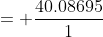 = \frac{40.08695}{1}