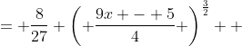 \displaystyle \begin{align*} \frac{8}{27} \left( \frac{9}{4} \, x - \frac{5}{4} \right) ^{\frac{3}{2}} &= \frac{8}{27} \left( \frac{9x - 5}{4} \right)^{\frac{3}{2}} \\ &= \frac{8}{27} \frac{\left( 9x - 5 \right)^{\frac{3}{2}}}{4^{\frac{3}{2}}} \\ &= \frac{8}{27} \frac{\left( 9x - 5 \right)^{\frac{3}{2}}}{\left( 4^{\frac{1}{2}} \right)^3} \\ &= \frac{8}{27} \frac{\left( 9x - 5 \right)^{\frac{3}{2}}}{2^3} \\ &= \frac{8}{27} \frac{\left( 9x - 5 \right)^{\frac{3}{2}}}{8} \\ &= \frac{1}{27} \left( 9x - 5 \right)^{\frac{3}{2}} \end{align*}