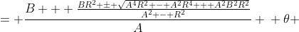 \displaystyle \begin{align*} \tan{\theta} &= \frac{B + \frac{BR^2 \pm \sqrt{A^4R^2 - A^2R^4 + A^2B^2R^2}}{A^2 - R^2}}{A} \\ \theta &= \tan^{-1}{\left(\frac{B + \frac{BR^2 \pm \sqrt{A^4R^2 - A^2R^4 + A^2B^2R^2}}{A^2 - R^2}}{A}\right)} \end{align*} 