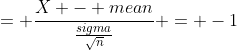 = \frac{X - mean}{\frac{sigma}{\sqrt{n}}} = -1