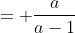 = \frac{a}{a-1}
