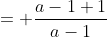 = \frac{a-1+1}{a-1}