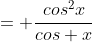 = \frac{cos^2x}{cos x}