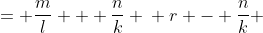 \displaystyle \begin{align*} r &= \frac{m}{l} + \frac{n}{k} \\ r - \frac{n}{k} &= \frac{m}{l} \\ \frac{k\,r - n}{k} &= \frac{m}{l} \\ \frac{l\left(k\,r - n\right)}{k} &= m \\ m &= \frac{k\,l\,r - l\,n}{k}  \end{align*}