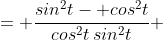 = \frac{sin^2t- cos^2t}{cos^2t\,sin^2t} 