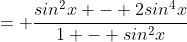 = \frac{sin^2x - 2sin^4x}{1 - sin^2x}