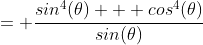 = \frac{sin^4(\theta) + cos^4(\theta)}{sin(\theta)~cos(\theta)}