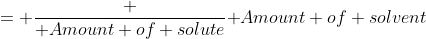= \frac {\mbox {Amount of solute}}{\mbox {Amount of solvent}}