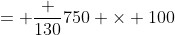 = \frac {130}{750} \times 100