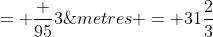 = \frac {95}{3}\;metres = 31\frac{2}{3}